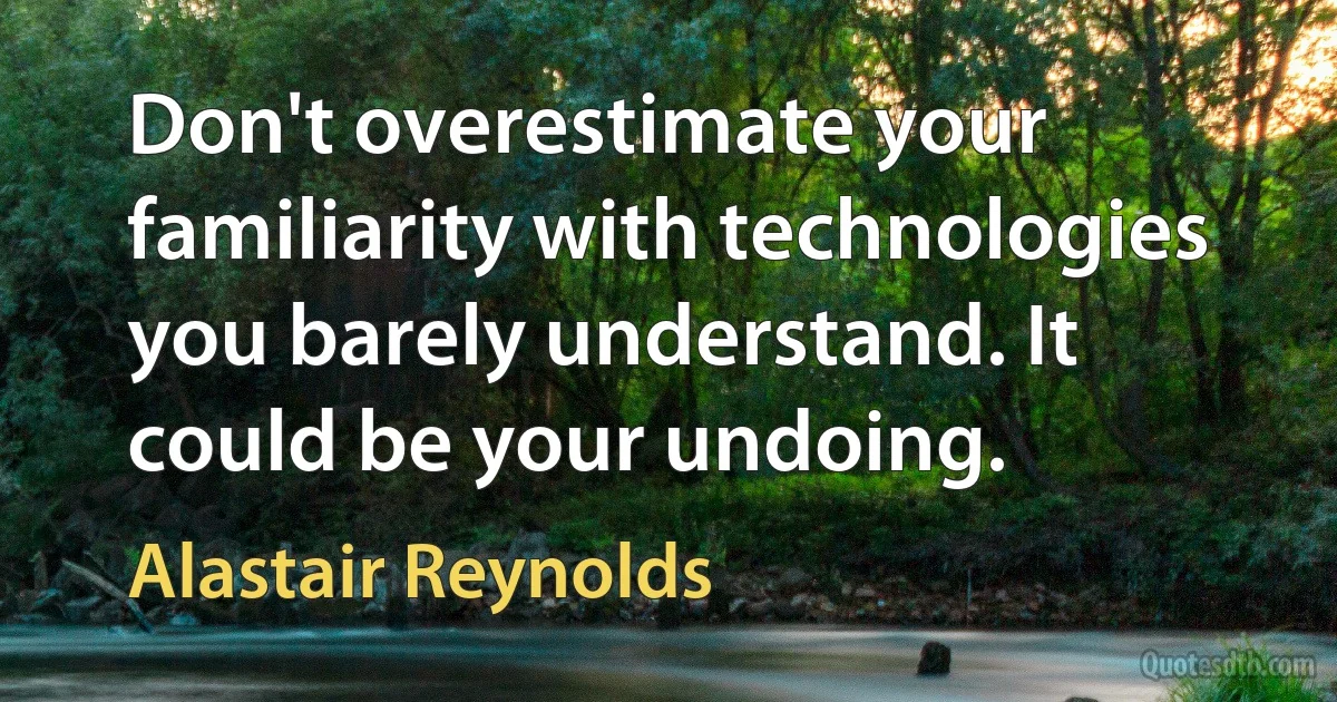 Don't overestimate your familiarity with technologies you barely understand. It could be your undoing. (Alastair Reynolds)