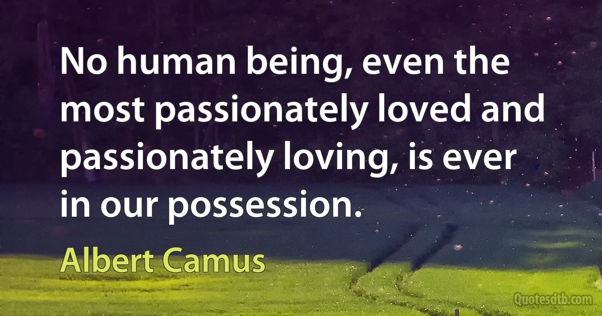 No human being, even the most passionately loved and passionately loving, is ever in our possession. (Albert Camus)