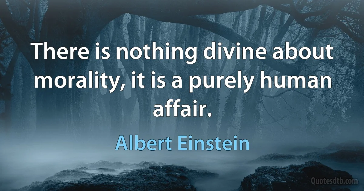 There is nothing divine about morality, it is a purely human affair. (Albert Einstein)