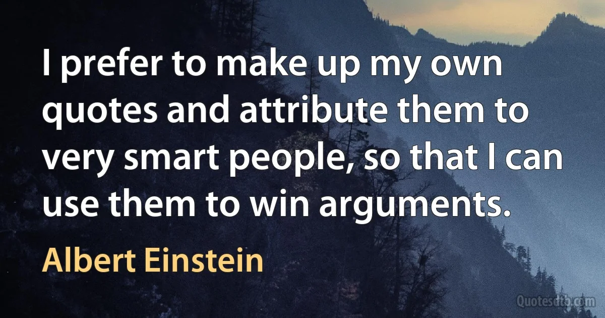 I prefer to make up my own quotes and attribute them to very smart people, so that I can use them to win arguments. (Albert Einstein)