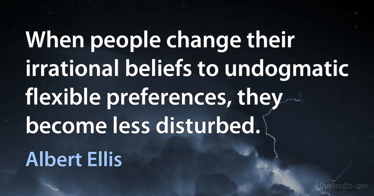 When people change their irrational beliefs to undogmatic flexible preferences, they become less disturbed. (Albert Ellis)