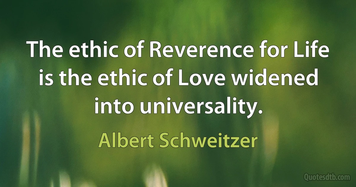 The ethic of Reverence for Life is the ethic of Love widened into universality. (Albert Schweitzer)