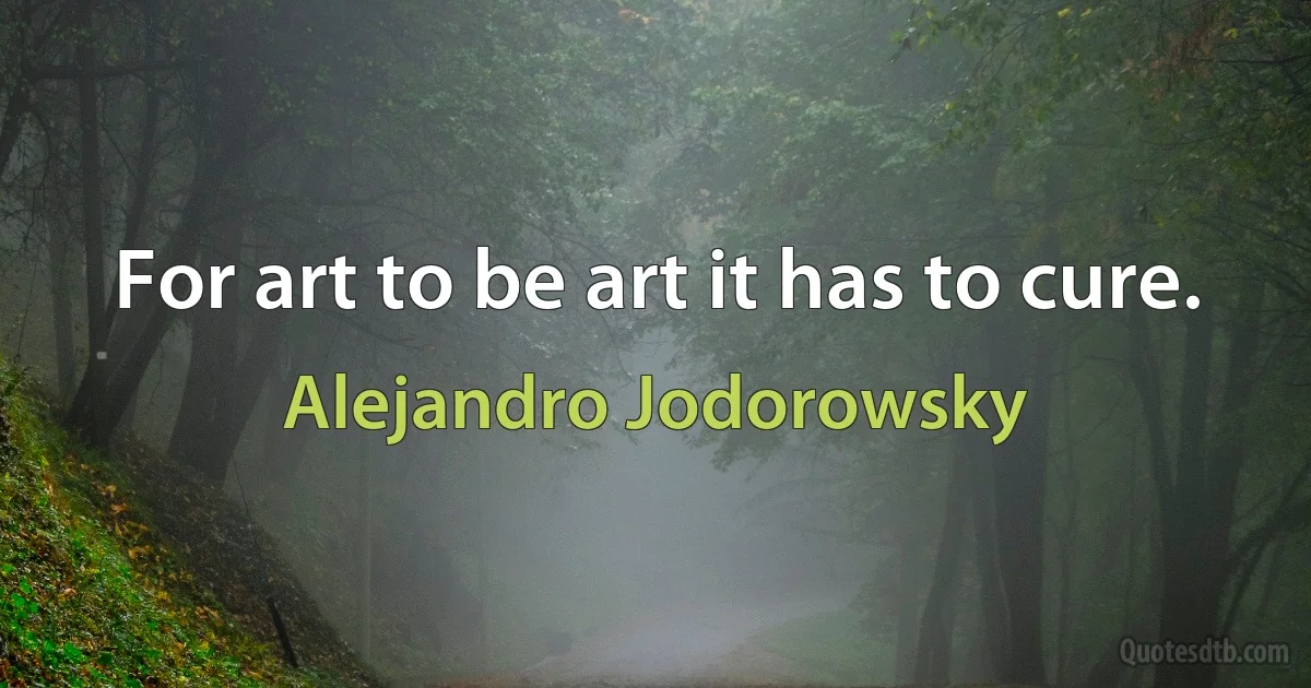 For art to be art it has to cure. (Alejandro Jodorowsky)