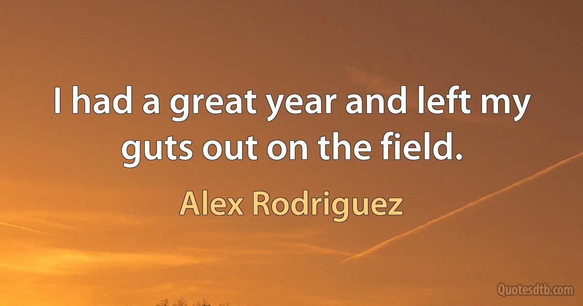 I had a great year and left my guts out on the field. (Alex Rodriguez)