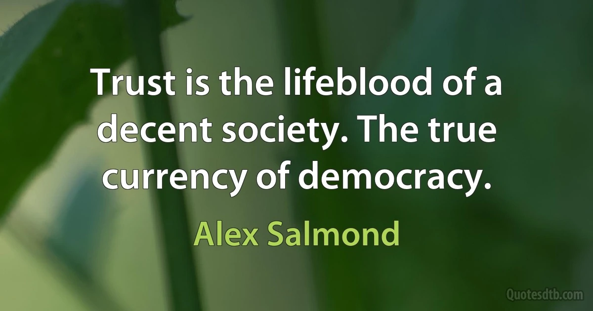 Trust is the lifeblood of a decent society. The true currency of democracy. (Alex Salmond)