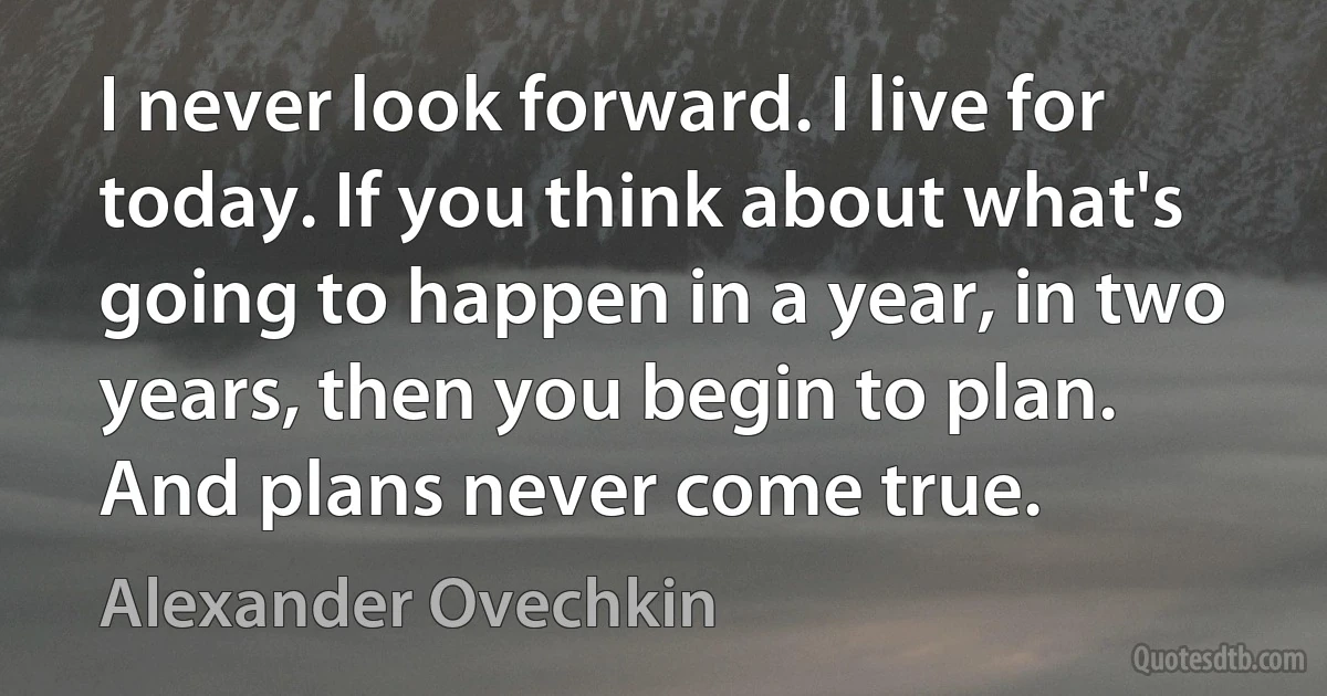 I never look forward. I live for today. If you think about what's going to happen in a year, in two years, then you begin to plan. And plans never come true. (Alexander Ovechkin)