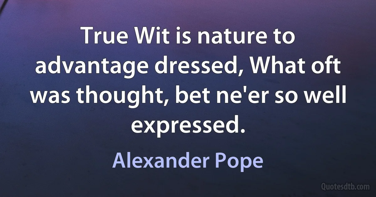 True Wit is nature to advantage dressed, What oft was thought, bet ne'er so well expressed. (Alexander Pope)