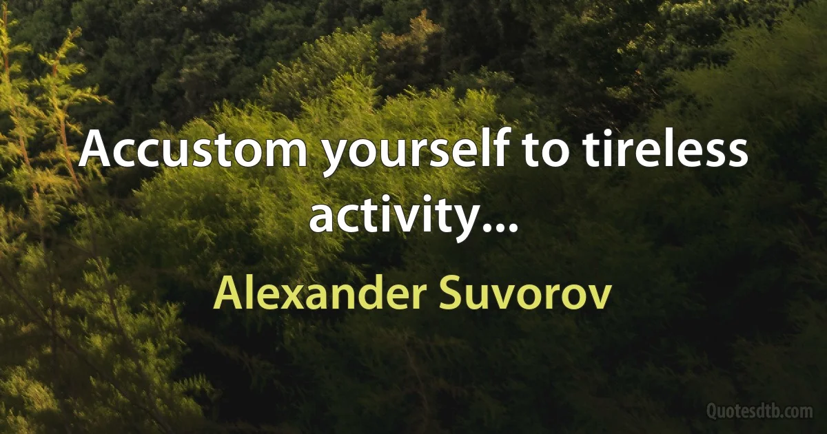 Accustom yourself to tireless activity... (Alexander Suvorov)