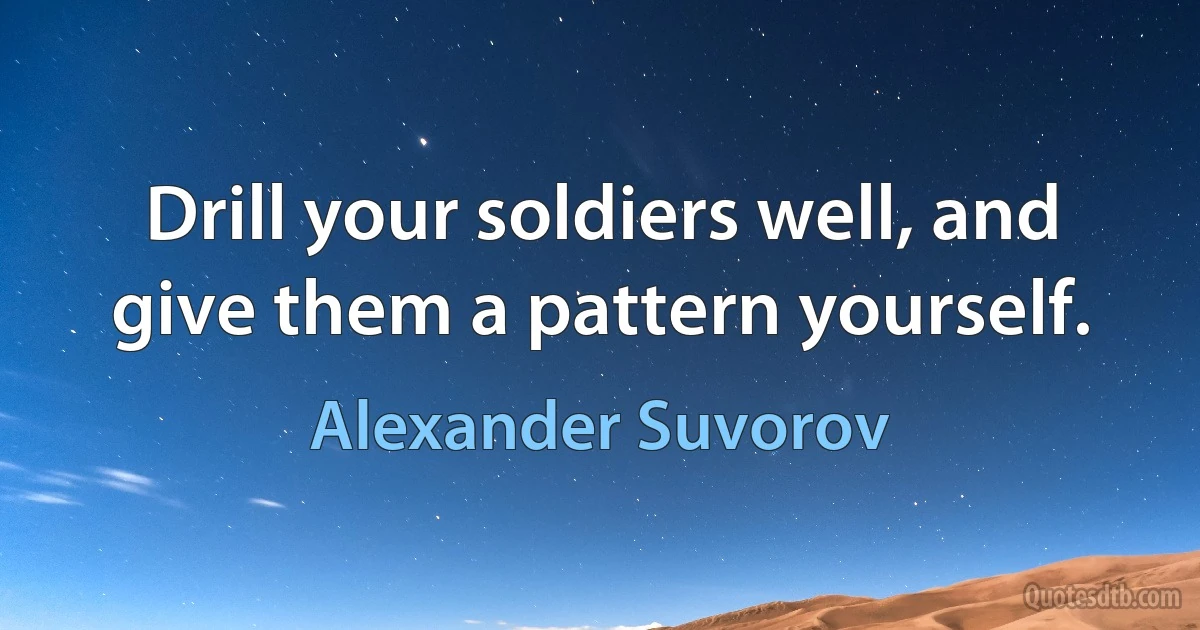 Drill your soldiers well, and give them a pattern yourself. (Alexander Suvorov)