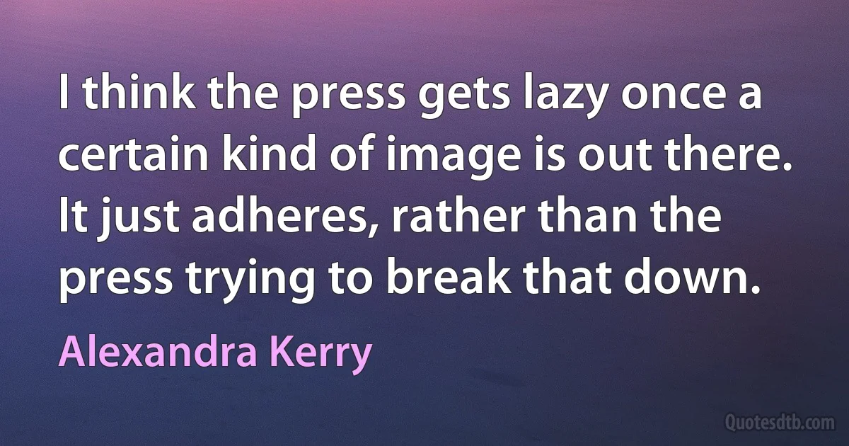 I think the press gets lazy once a certain kind of image is out there. It just adheres, rather than the press trying to break that down. (Alexandra Kerry)