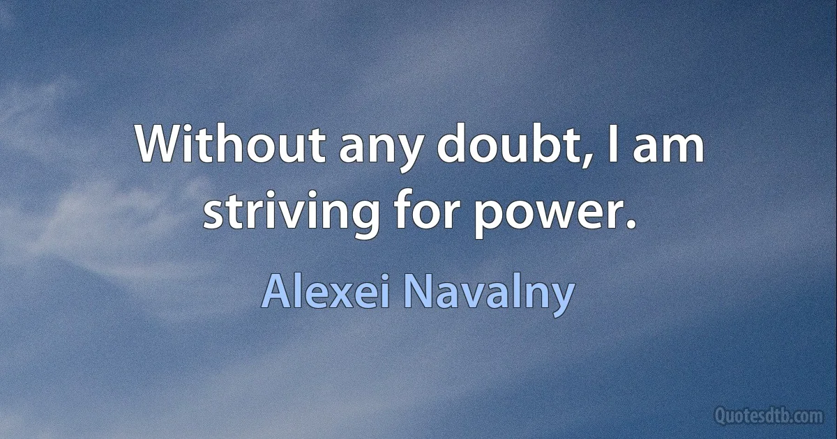 Without any doubt, I am striving for power. (Alexei Navalny)