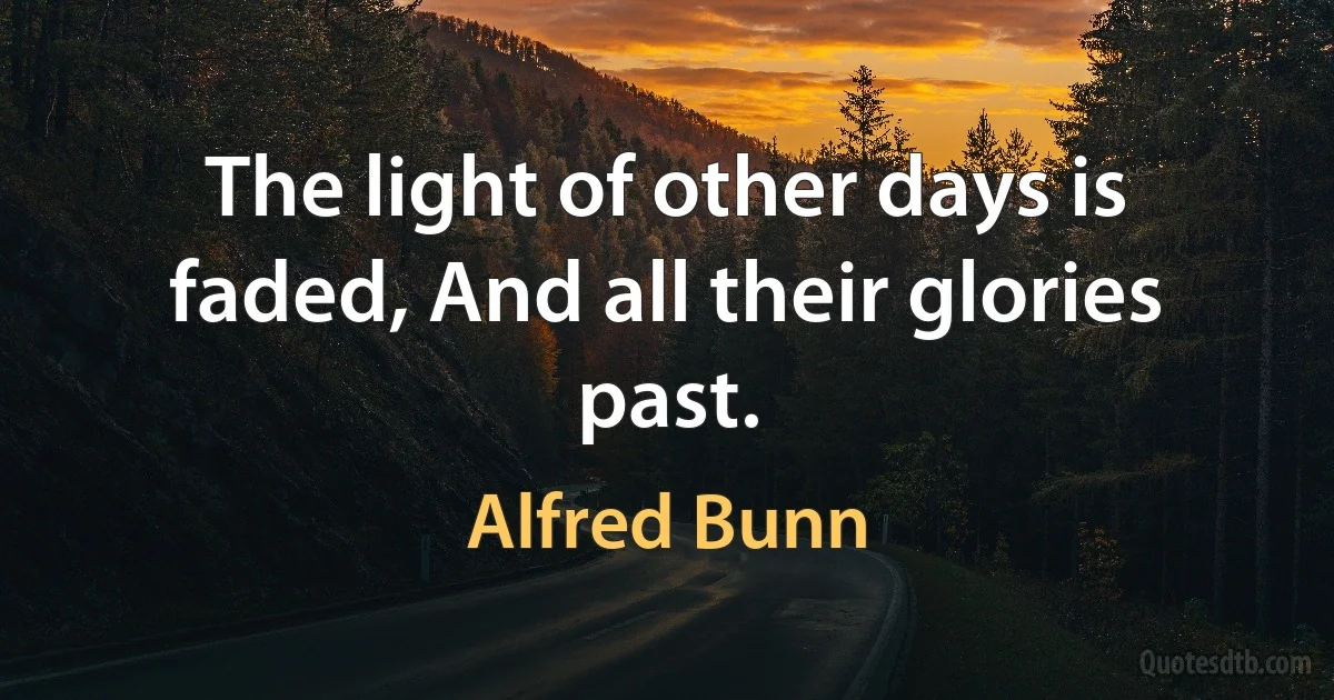 The light of other days is faded, And all their glories past. (Alfred Bunn)