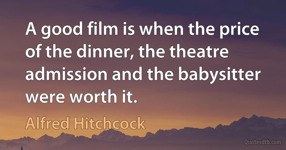 A good film is when the price of the dinner, the theatre admission and the babysitter were worth it. (Alfred Hitchcock)