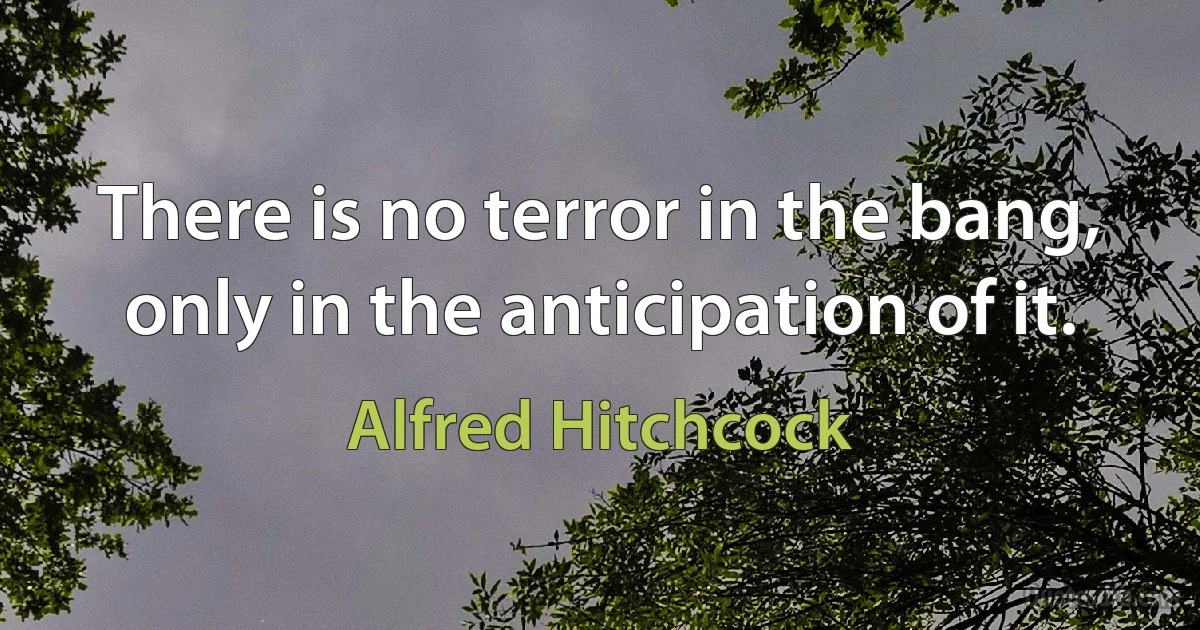 There is no terror in the bang, only in the anticipation of it. (Alfred Hitchcock)