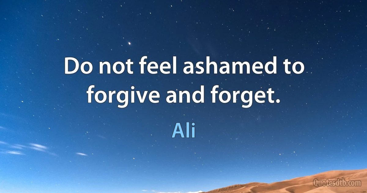 Do not feel ashamed to forgive and forget. (Ali)