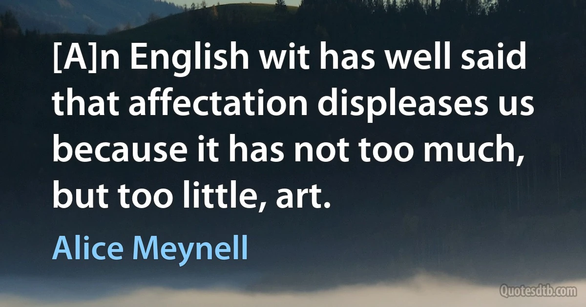 [A]n English wit has well said that affectation displeases us because it has not too much, but too little, art. (Alice Meynell)