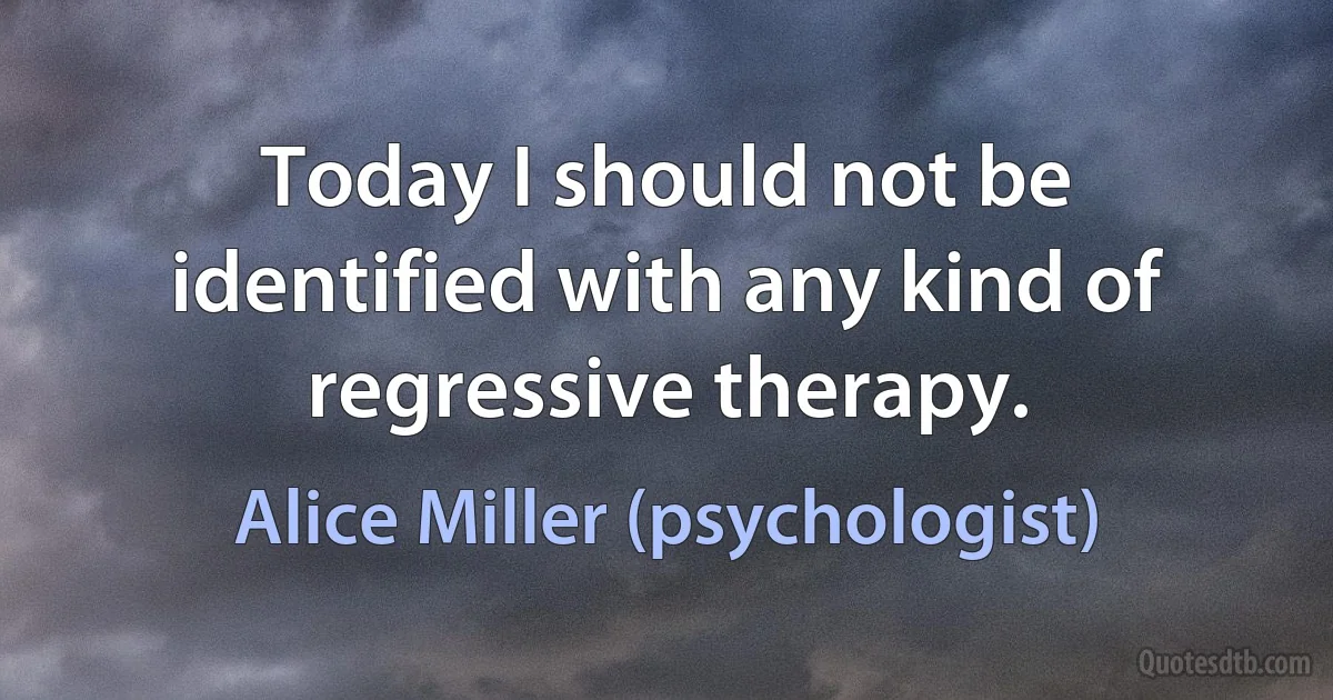 Today I should not be identified with any kind of regressive therapy. (Alice Miller (psychologist))