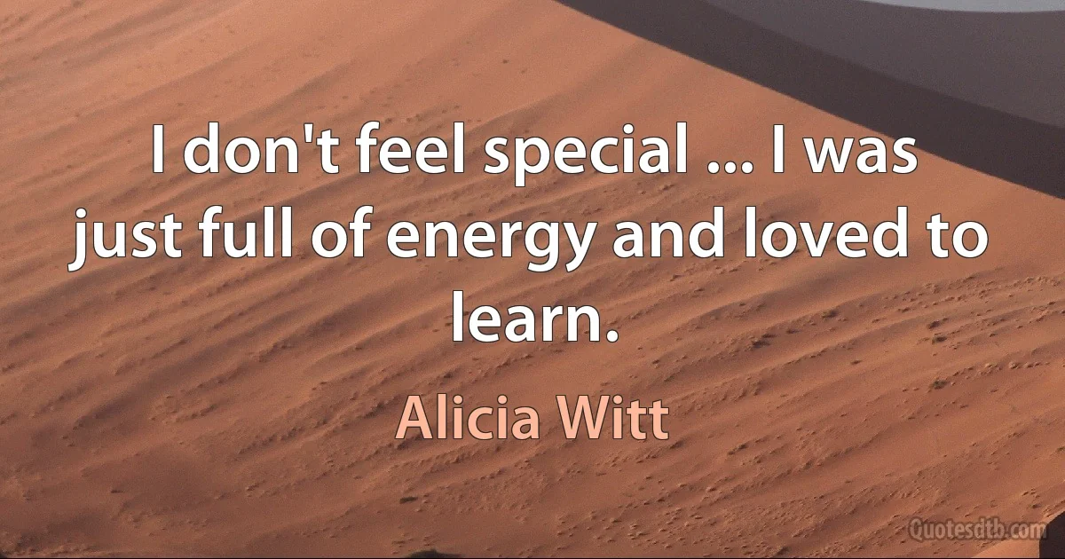 I don't feel special ... I was just full of energy and loved to learn. (Alicia Witt)