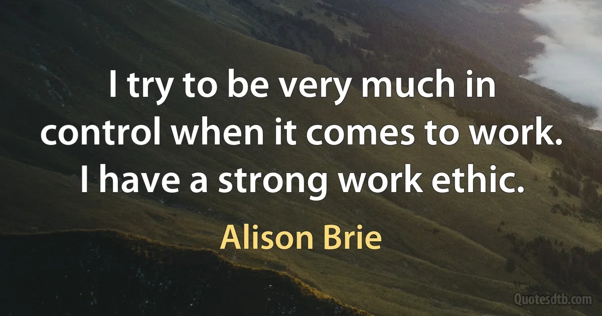 I try to be very much in control when it comes to work. I have a strong work ethic. (Alison Brie)