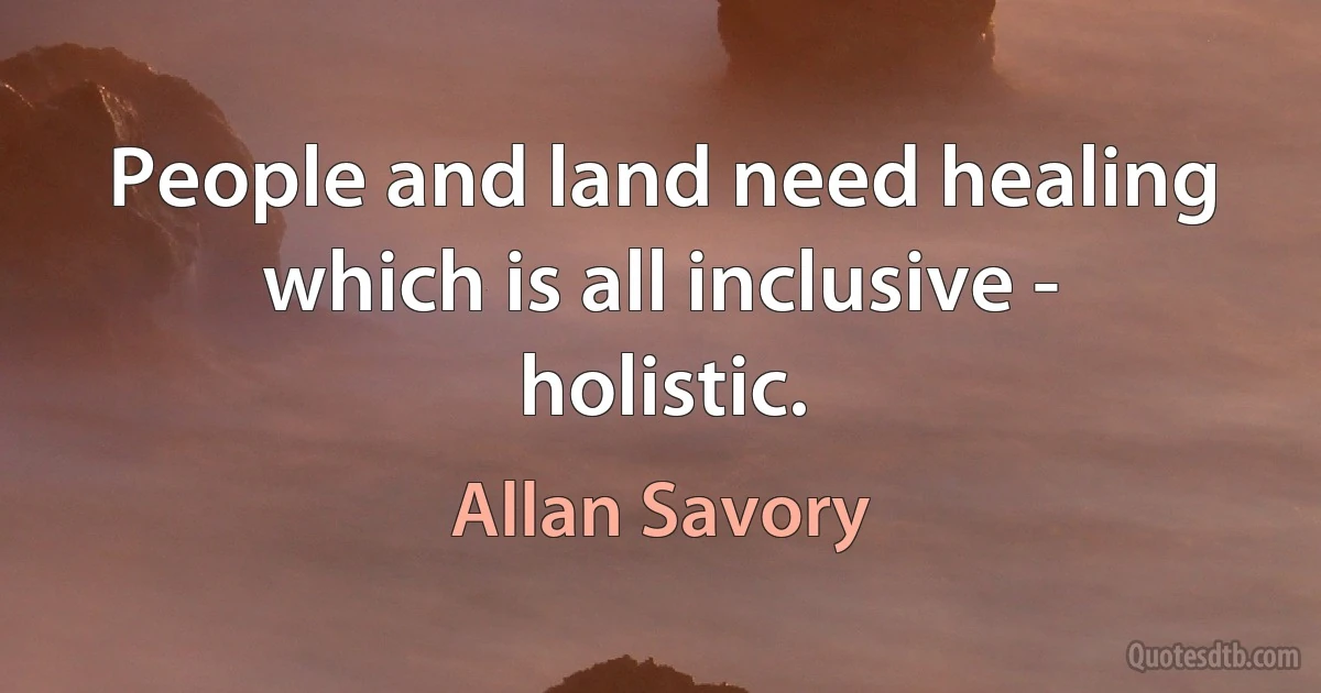 People and land need healing which is all inclusive - holistic. (Allan Savory)