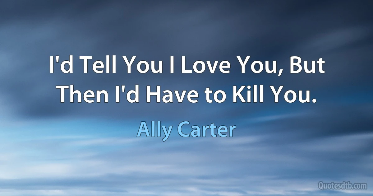 I'd Tell You I Love You, But Then I'd Have to Kill You. (Ally Carter)