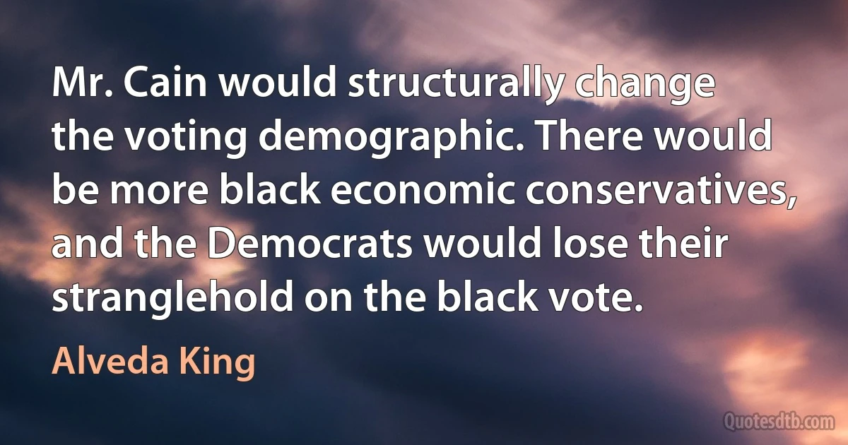 Mr. Cain would structurally change the voting demographic. There would be more black economic conservatives, and the Democrats would lose their stranglehold on the black vote. (Alveda King)