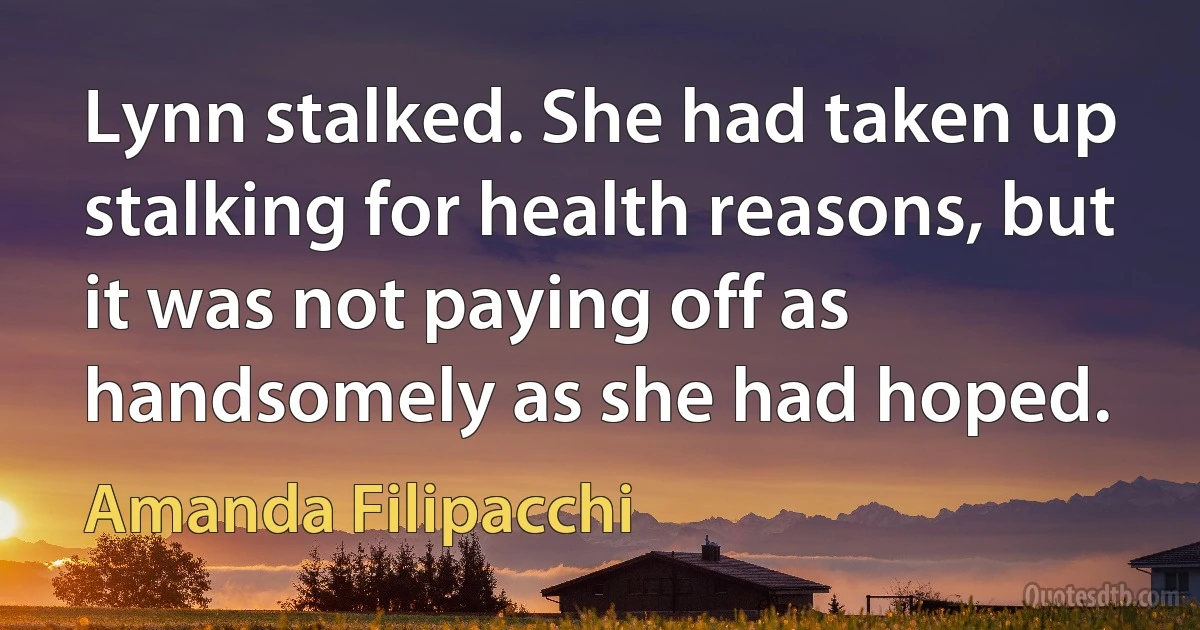 Lynn stalked. She had taken up stalking for health reasons, but it was not paying off as handsomely as she had hoped. (Amanda Filipacchi)