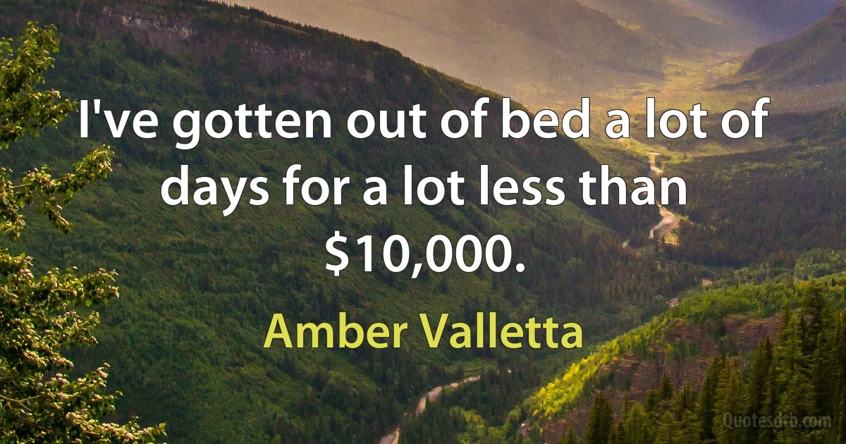 I've gotten out of bed a lot of days for a lot less than $10,000. (Amber Valletta)