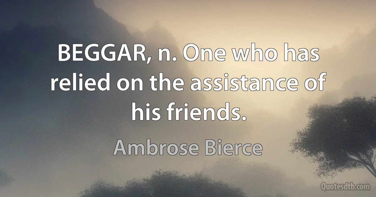 BEGGAR, n. One who has relied on the assistance of his friends. (Ambrose Bierce)