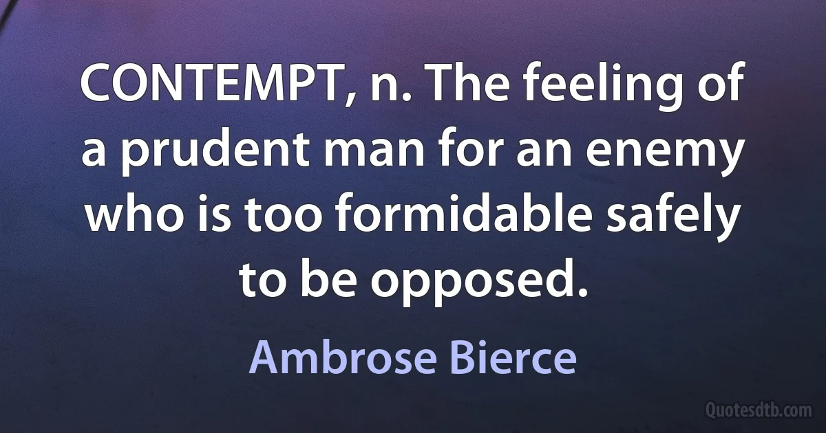 CONTEMPT, n. The feeling of a prudent man for an enemy who is too formidable safely to be opposed. (Ambrose Bierce)