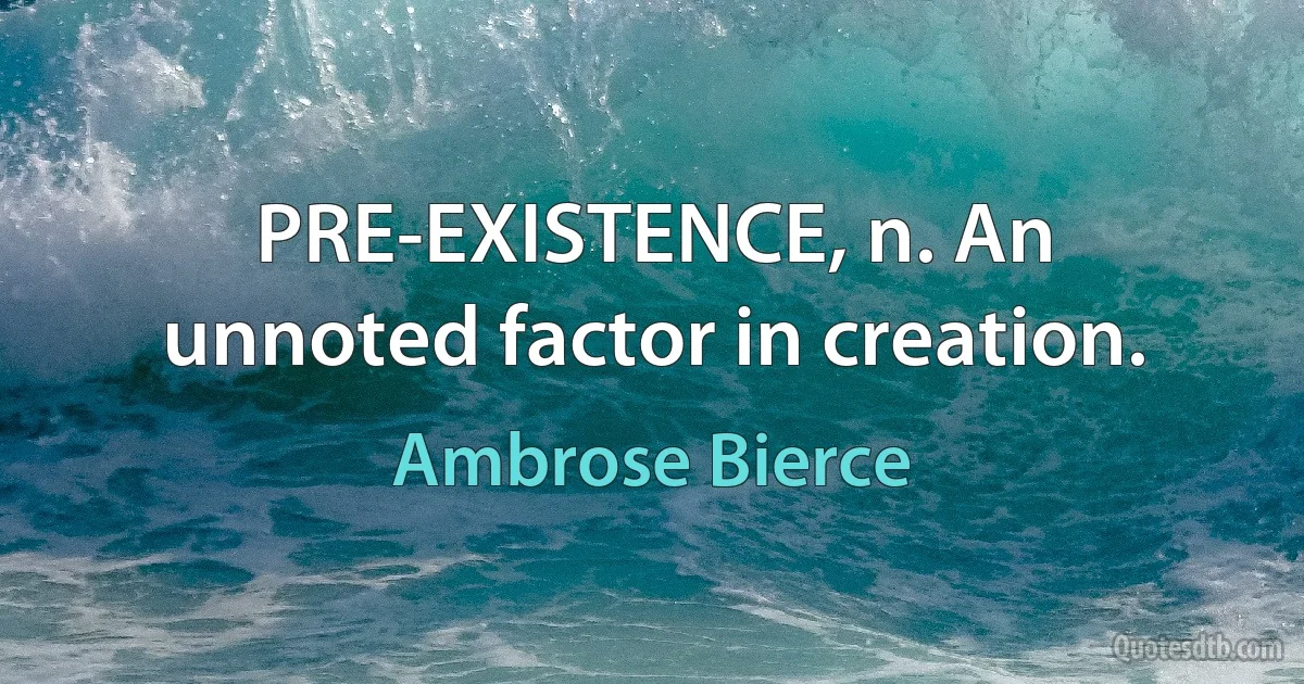 PRE-EXISTENCE, n. An unnoted factor in creation. (Ambrose Bierce)