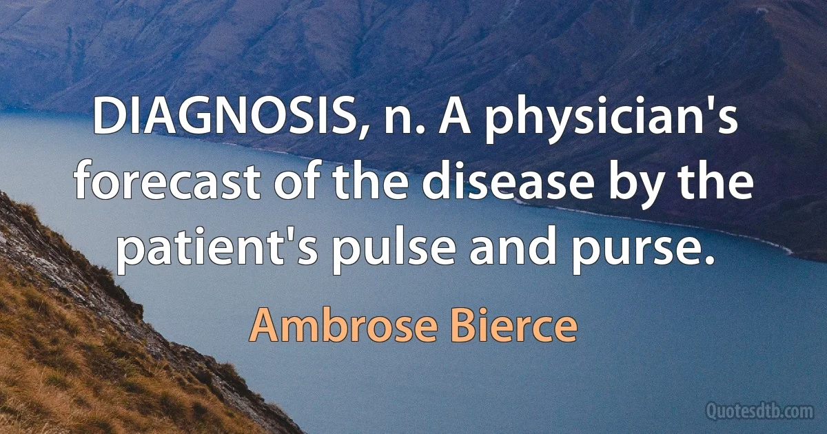 DIAGNOSIS, n. A physician's forecast of the disease by the patient's pulse and purse. (Ambrose Bierce)