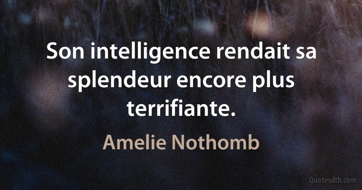 Son intelligence rendait sa splendeur encore plus terrifiante. (Amelie Nothomb)