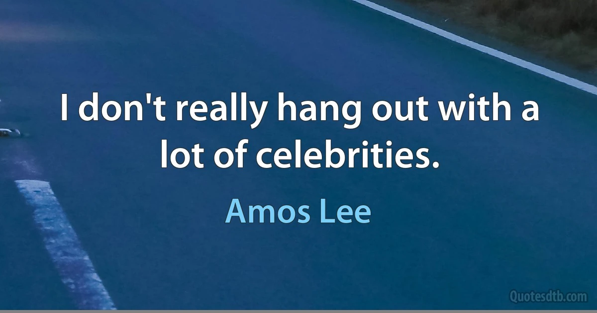 I don't really hang out with a lot of celebrities. (Amos Lee)