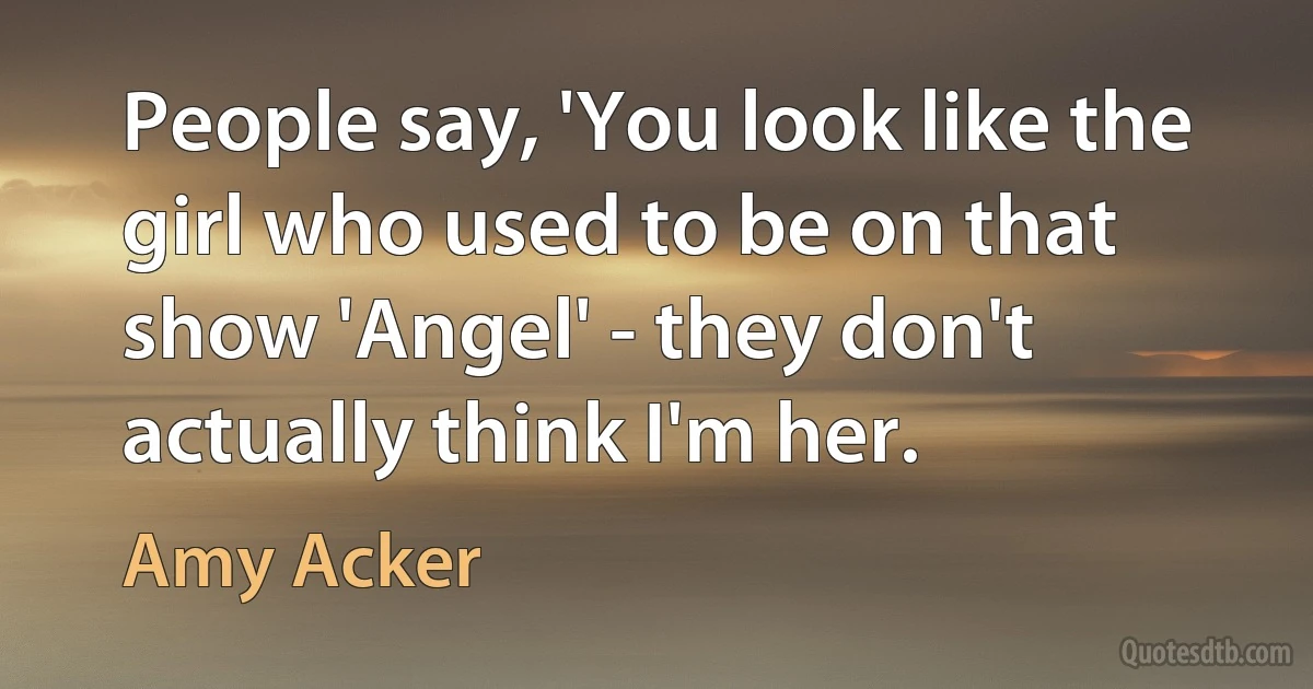 People say, 'You look like the girl who used to be on that show 'Angel' - they don't actually think I'm her. (Amy Acker)