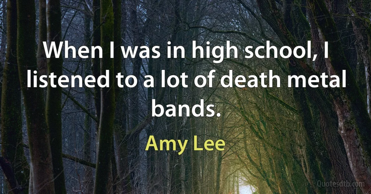 When I was in high school, I listened to a lot of death metal bands. (Amy Lee)