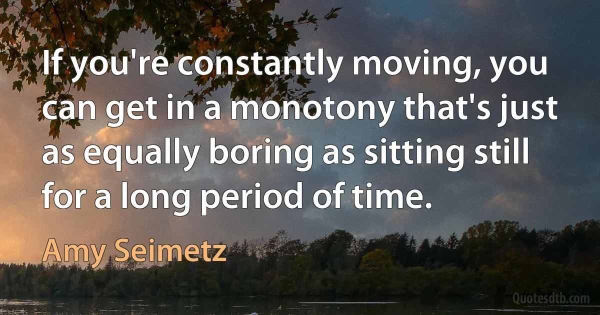 If you're constantly moving, you can get in a monotony that's just as equally boring as sitting still for a long period of time. (Amy Seimetz)