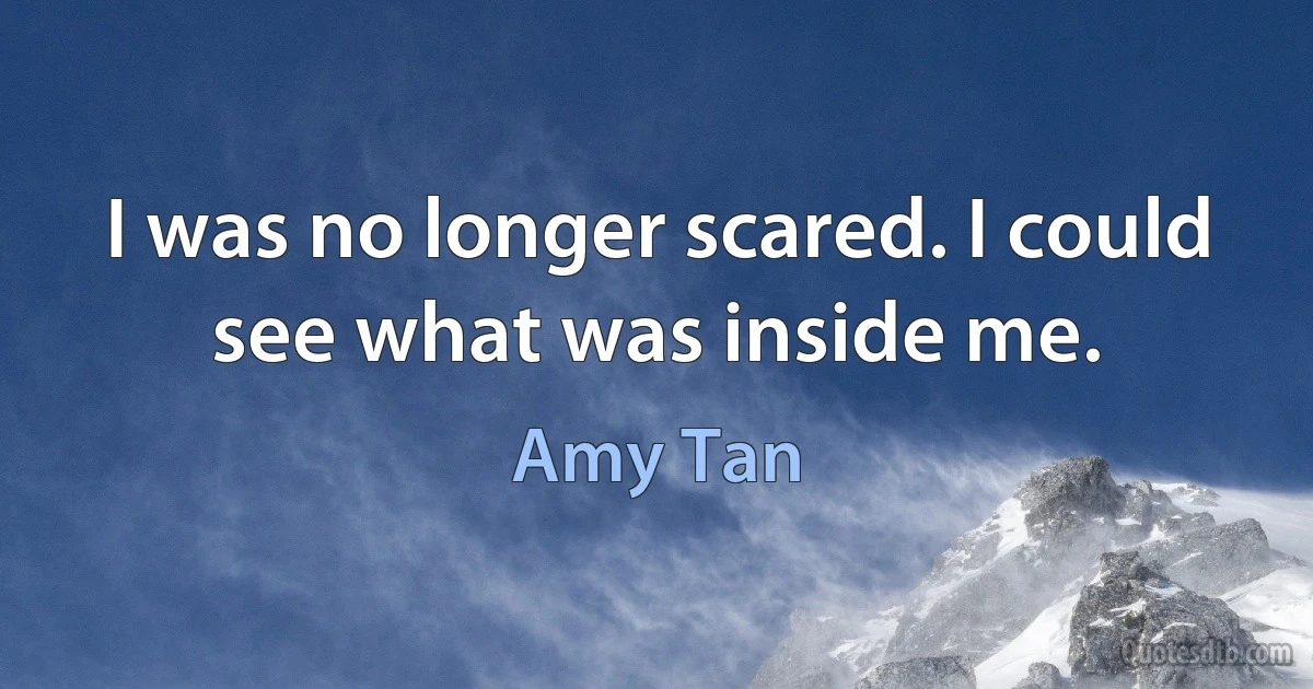 I was no longer scared. I could see what was inside me. (Amy Tan)