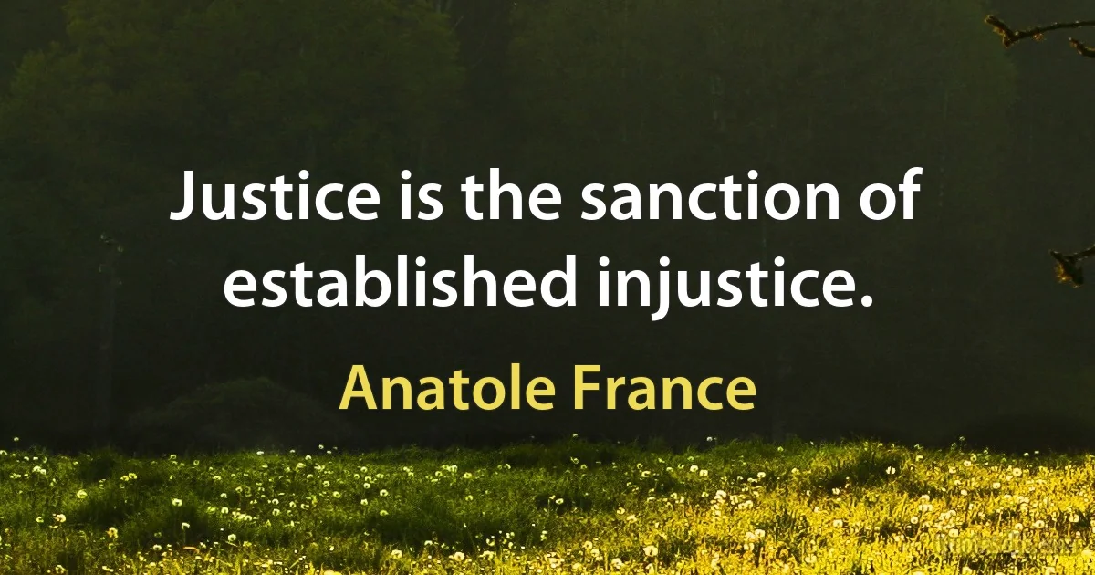 Justice is the sanction of established injustice. (Anatole France)