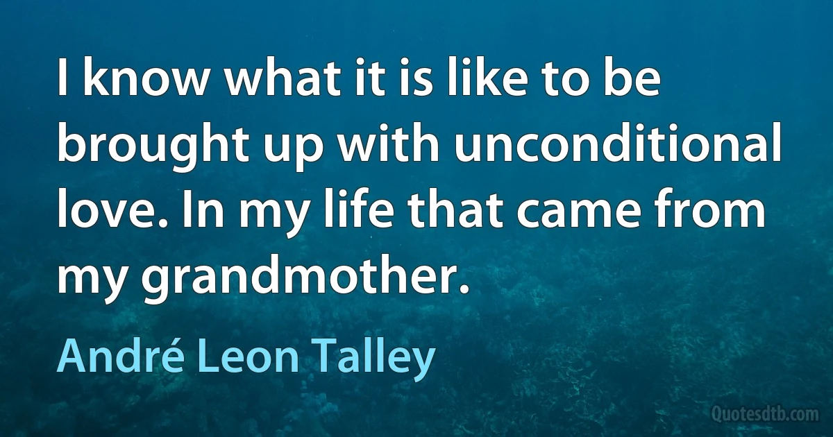 I know what it is like to be brought up with unconditional love. In my life that came from my grandmother. (André Leon Talley)