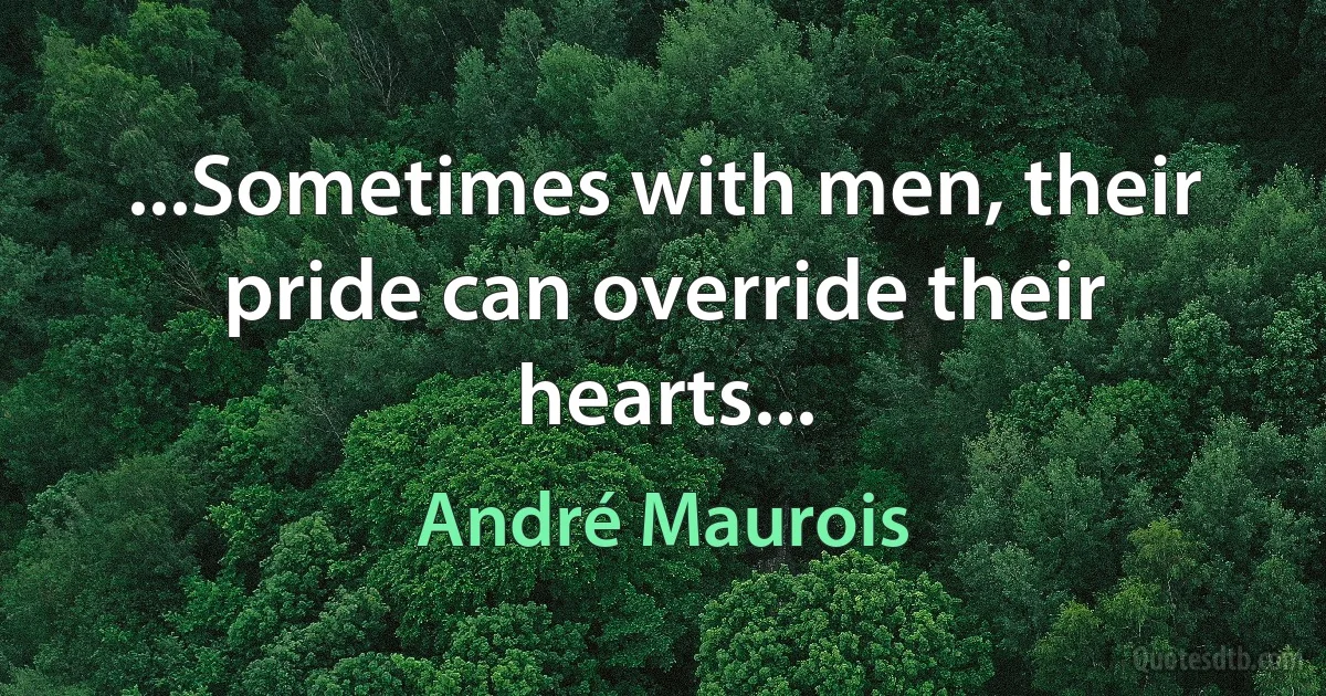 ...Sometimes with men, their pride can override their hearts... (André Maurois)