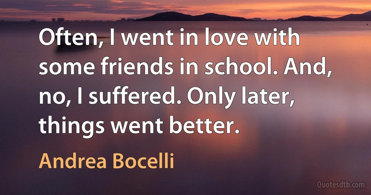 Often, I went in love with some friends in school. And, no, I suffered. Only later, things went better. (Andrea Bocelli)