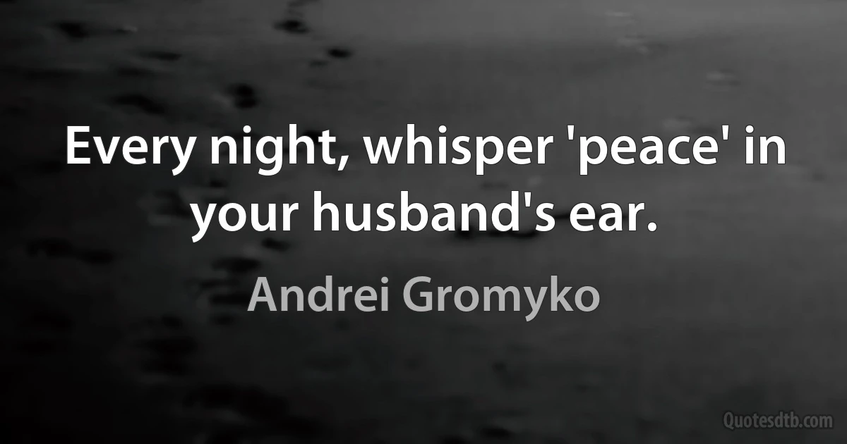 Every night, whisper 'peace' in your husband's ear. (Andrei Gromyko)