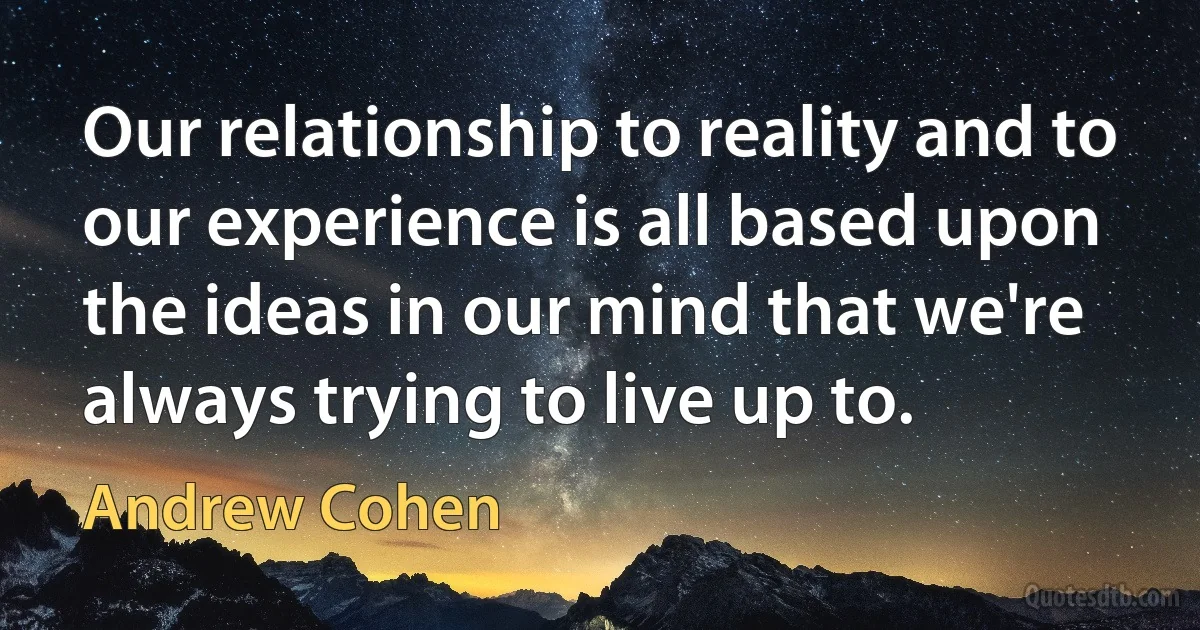 Our relationship to reality and to our experience is all based upon the ideas in our mind that we're always trying to live up to. (Andrew Cohen)