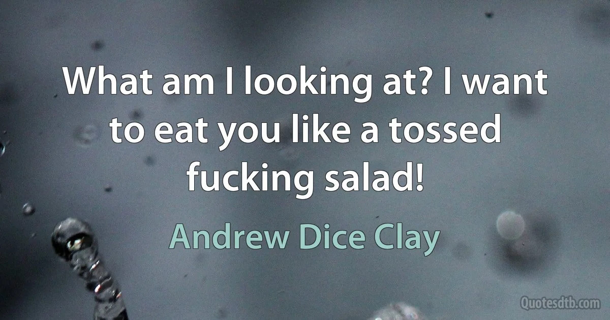 What am I looking at? I want to eat you like a tossed fucking salad! (Andrew Dice Clay)