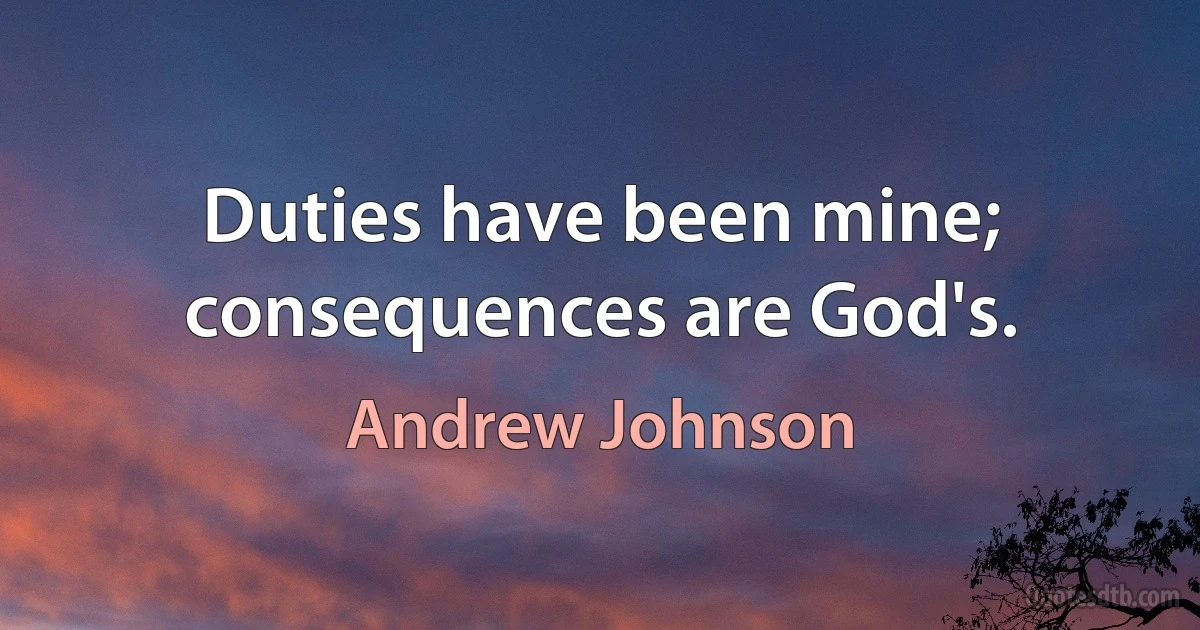 Duties have been mine; consequences are God's. (Andrew Johnson)