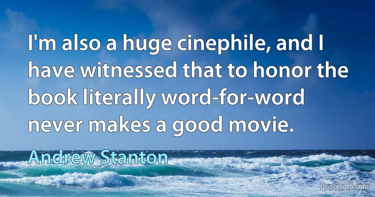 I'm also a huge cinephile, and I have witnessed that to honor the book literally word-for-word never makes a good movie. (Andrew Stanton)