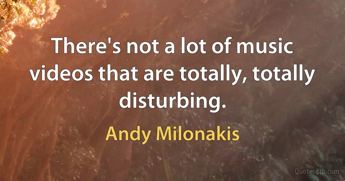 There's not a lot of music videos that are totally, totally disturbing. (Andy Milonakis)