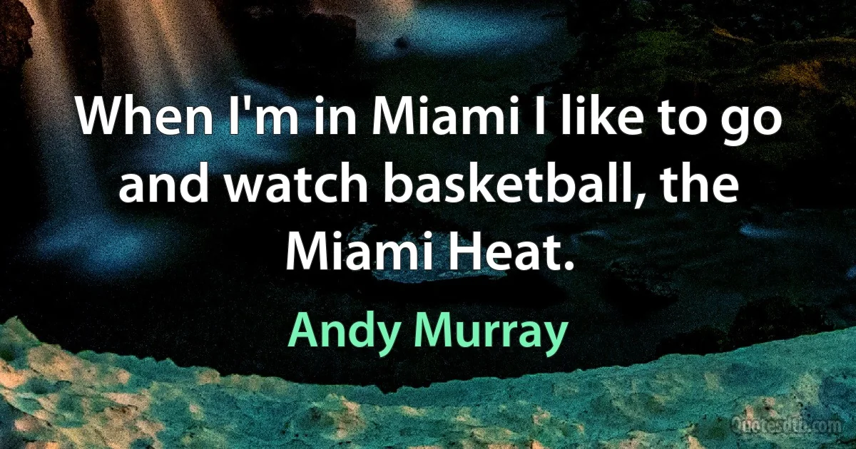 When I'm in Miami I like to go and watch basketball, the Miami Heat. (Andy Murray)