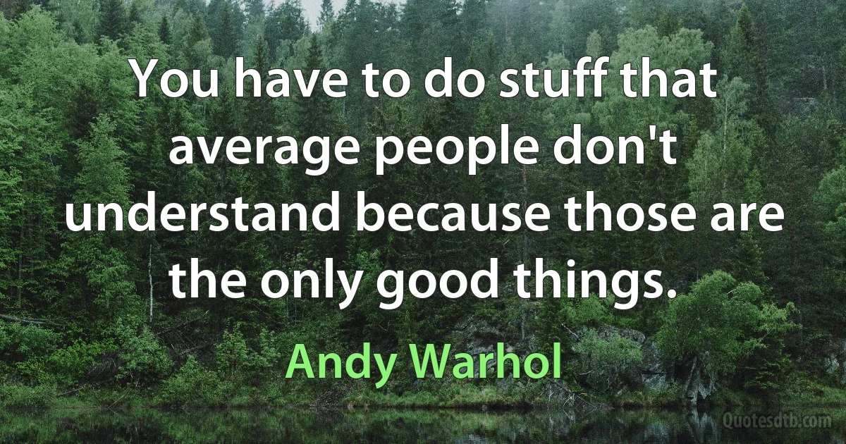 You have to do stuff that average people don't understand because those are the only good things. (Andy Warhol)